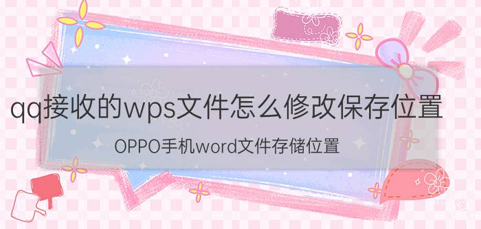 qq接收的wps文件怎么修改保存位置 OPPO手机word文件存储位置？